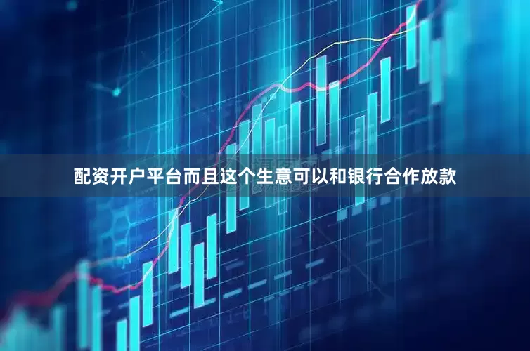 配资开户平台而且这个生意可以和银行合作放款