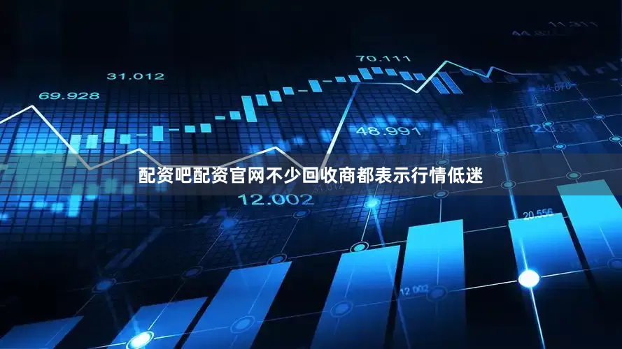 配资吧配资官网不少回收商都表示行情低迷