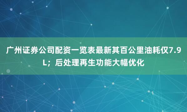 广州证券公司配资一览表最新其百公里油耗仅7.9L；后处理再生功能大幅优化