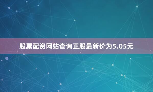 股票配资网站查询正股最新价为5.05元