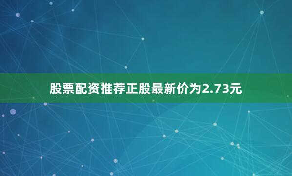 股票配资推荐正股最新价为2.73元