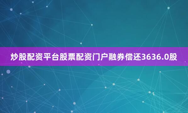 炒股配资平台股票配资门户融券偿还3636.0股