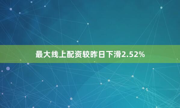 最大线上配资较昨日下滑2.52%