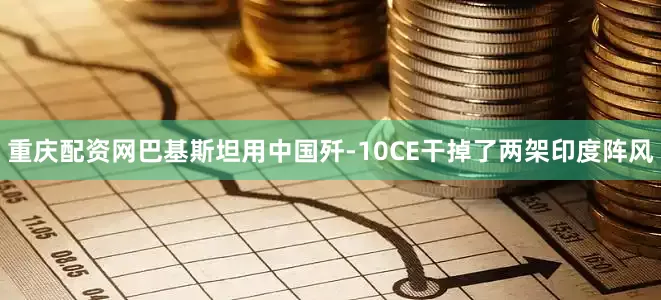 重庆配资网巴基斯坦用中国歼-10CE干掉了两架印度阵风