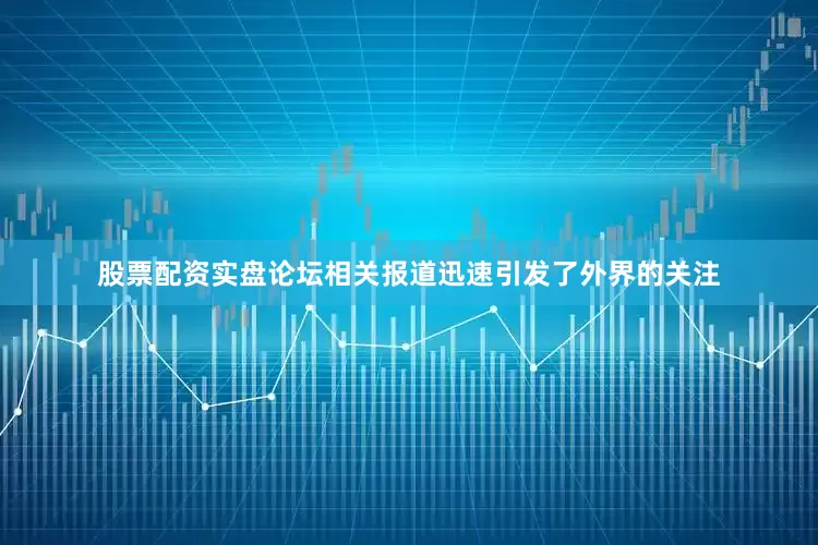股票配资实盘论坛相关报道迅速引发了外界的关注