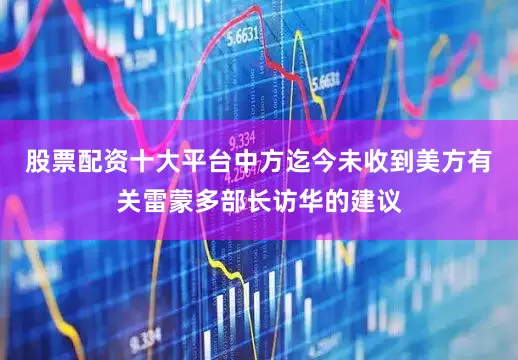 股票配资十大平台中方迄今未收到美方有关雷蒙多部长访华的建议