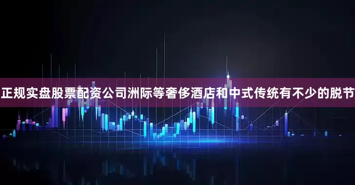 正规实盘股票配资公司洲际等奢侈酒店和中式传统有不少的脱节
