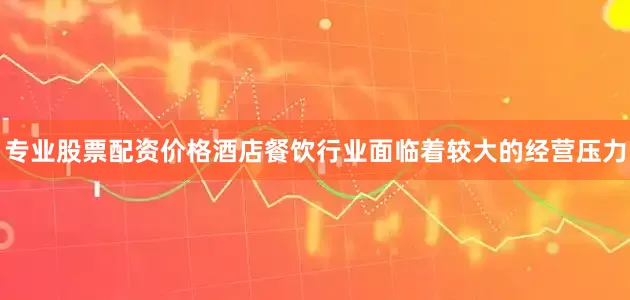 专业股票配资价格酒店餐饮行业面临着较大的经营压力