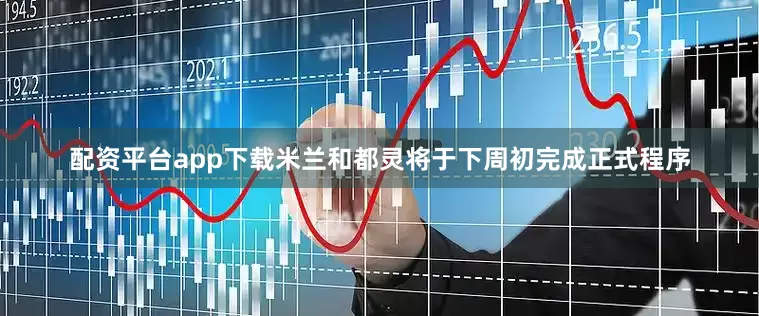 配资平台app下载米兰和都灵将于下周初完成正式程序