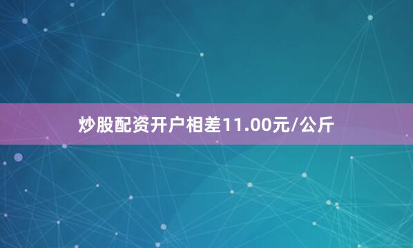 炒股配资开户相差11.00元/公斤