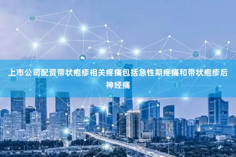上市公司配资带状疱疹相关疼痛包括急性期疼痛和带状疱疹后神经痛
