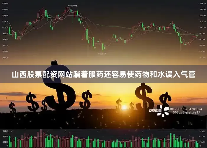 山西股票配资网站躺着服药还容易使药物和水误入气管