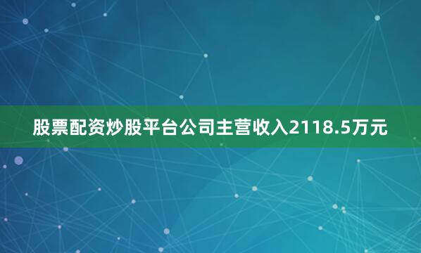 股票配资炒股平台公司主营收入2118.5万元