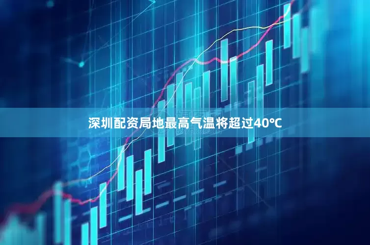 深圳配资局地最高气温将超过40℃