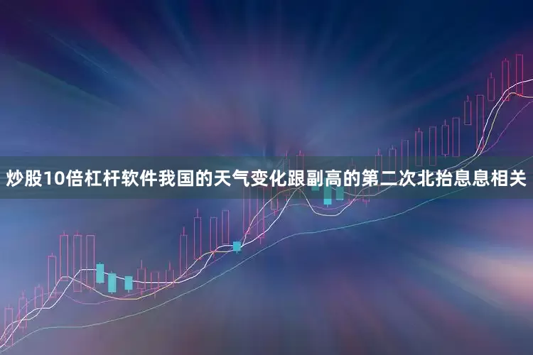 炒股10倍杠杆软件我国的天气变化跟副高的第二次北抬息息相关