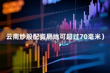 云南炒股配资局地可超过70毫米）