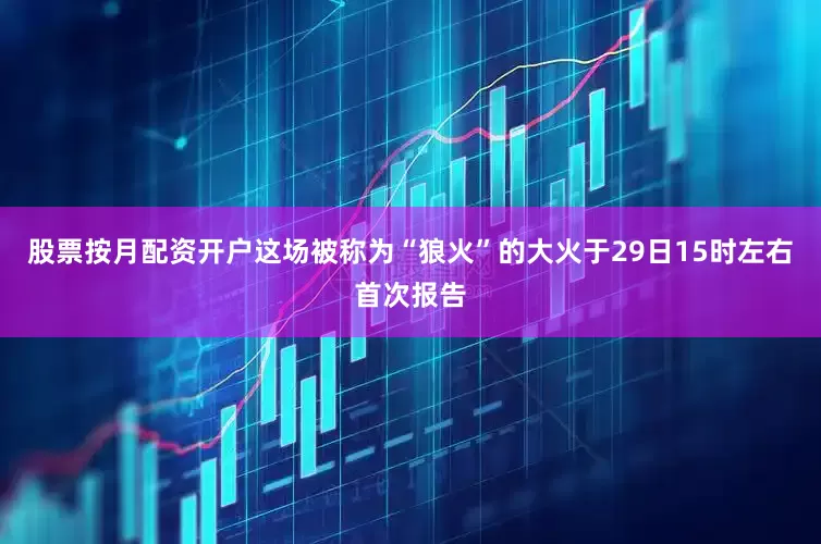 股票按月配资开户这场被称为“狼火”的大火于29日15时左右首次报告
