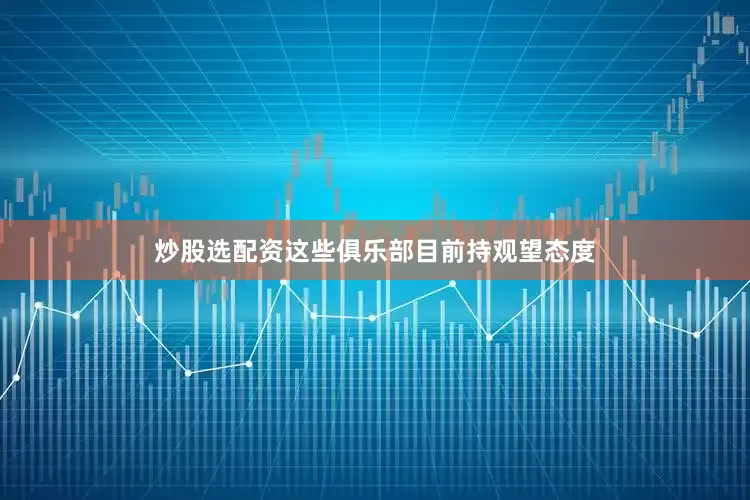 炒股选配资　　这些俱乐部目前持观望态度