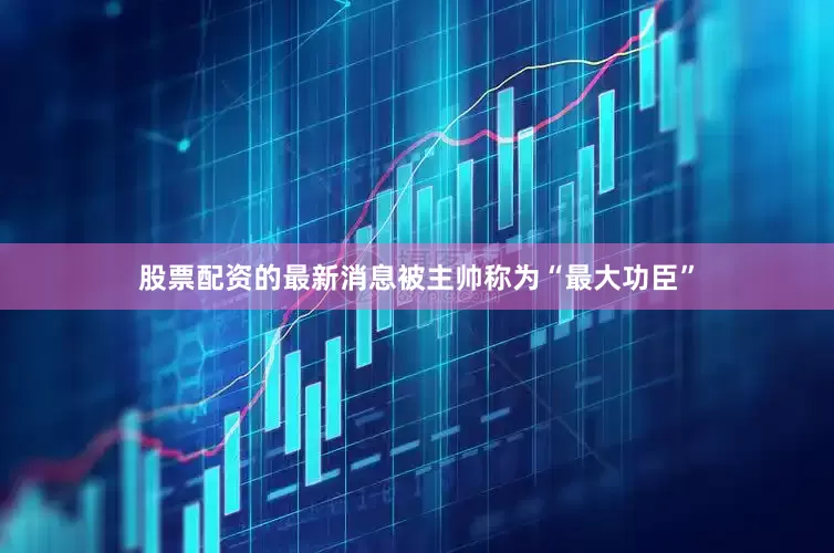 股票配资的最新消息被主帅称为“最大功臣”