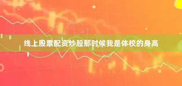 线上股票配资炒股那时候我是体校的身高