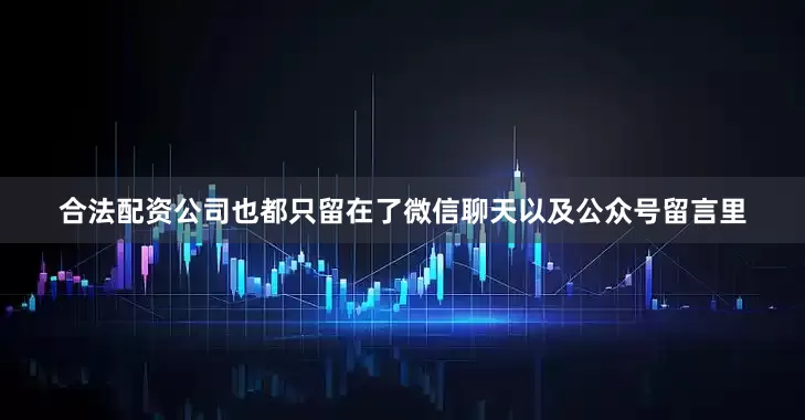 合法配资公司也都只留在了微信聊天以及公众号留言里