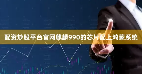 配资炒股平台官网麒麟990的芯片配上鸿蒙系统