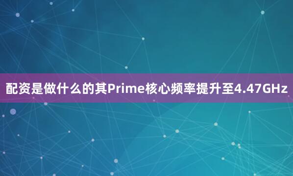 配资是做什么的其Prime核心频率提升至4.47GHz