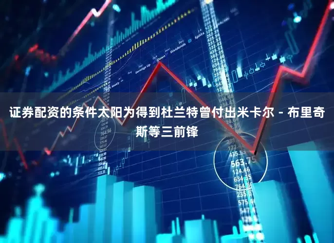 证券配资的条件太阳为得到杜兰特曾付出米卡尔 - 布里奇斯等三前锋