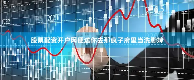 股票配资开户网便送你去那疯子府里当洗脚婢