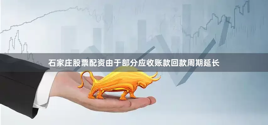 石家庄股票配资由于部分应收账款回款周期延长