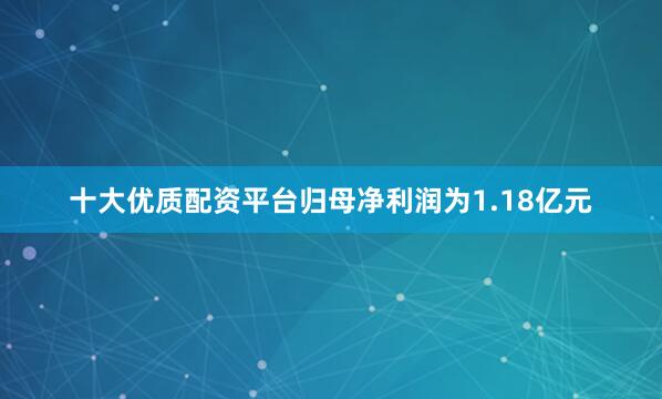 十大优质配资平台归母净利润为1.18亿元