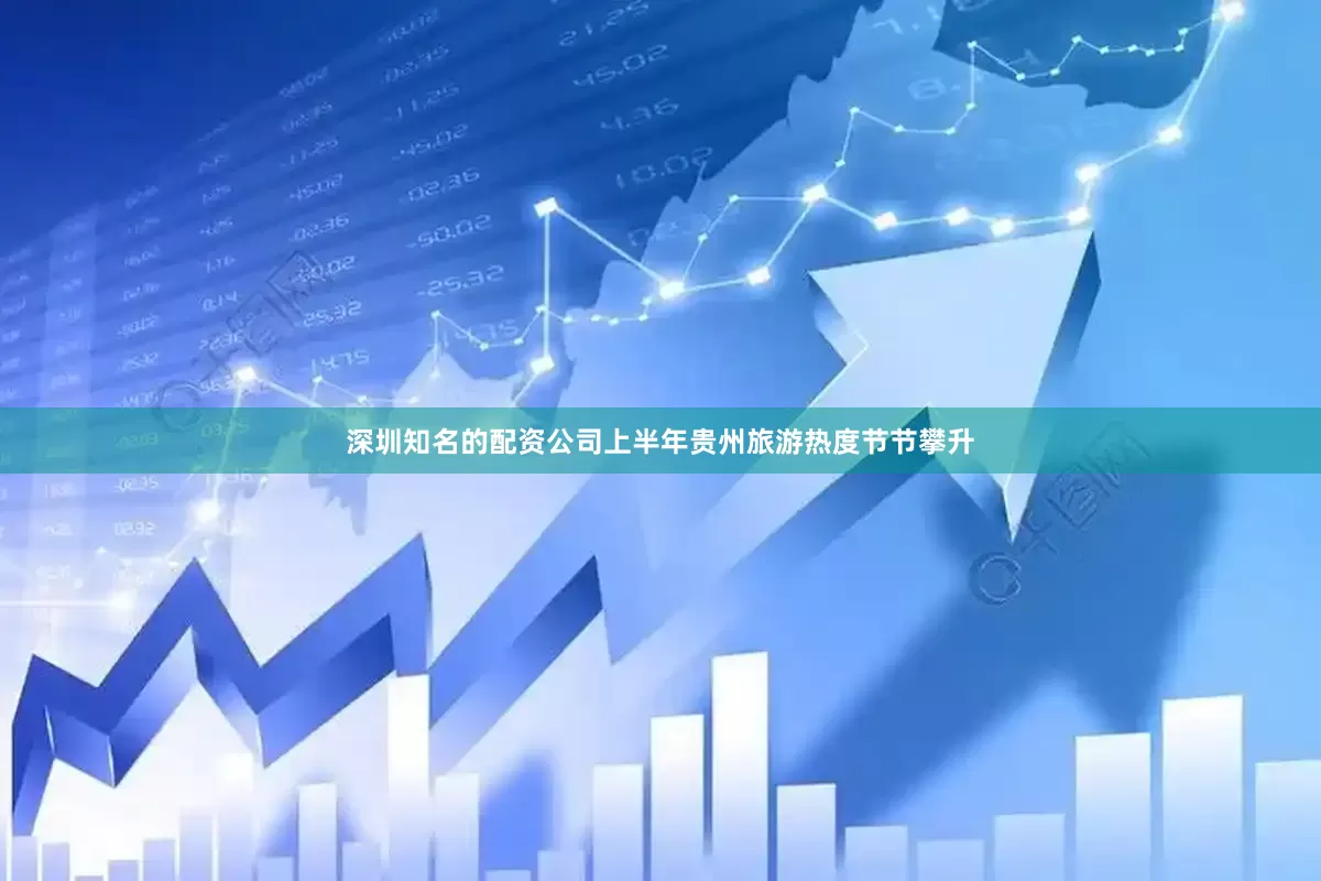 深圳知名的配资公司上半年贵州旅游热度节节攀升