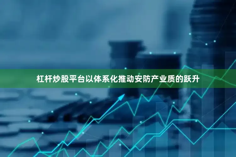 杠杆炒股平台以体系化推动安防产业质的跃升