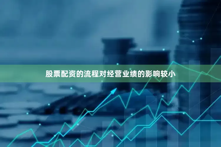 股票配资的流程对经营业绩的影响较小