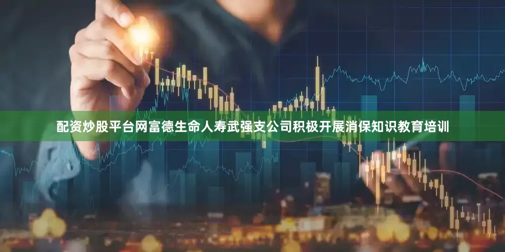 配资炒股平台网富德生命人寿武强支公司积极开展消保知识教育培训