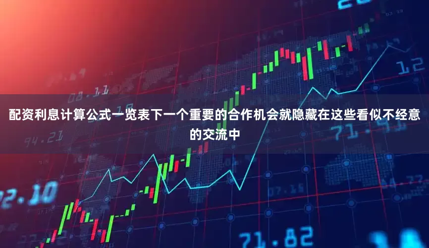 配资利息计算公式一览表下一个重要的合作机会就隐藏在这些看似不经意的交流中