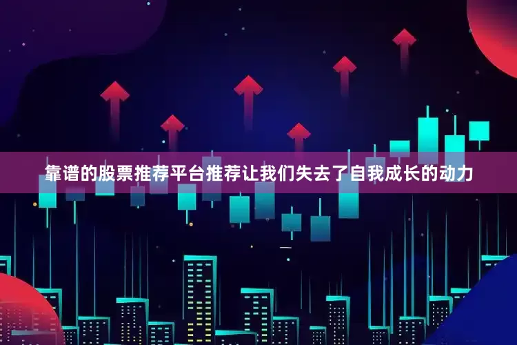 靠谱的股票推荐平台推荐让我们失去了自我成长的动力
