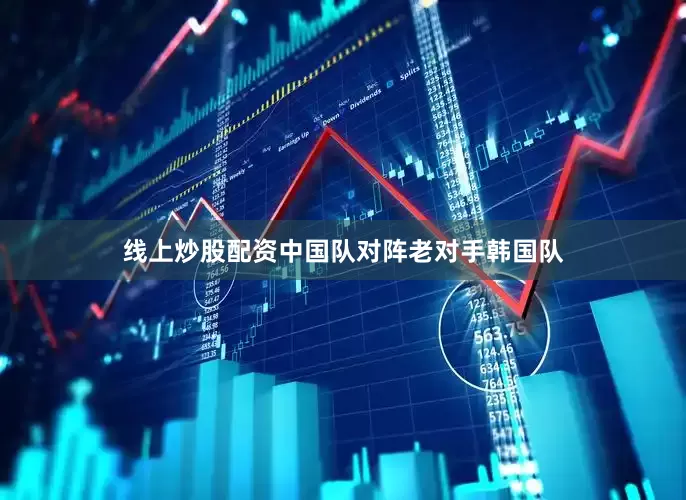 线上炒股配资中国队对阵老对手韩国队
