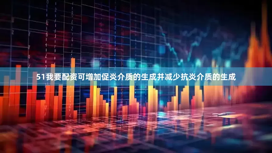 51我要配资可增加促炎介质的生成并减少抗炎介质的生成