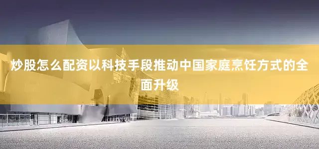 炒股怎么配资以科技手段推动中国家庭烹饪方式的全面升级