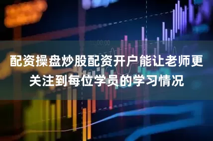 配资操盘炒股配资开户能让老师更关注到每位学员的学习情况