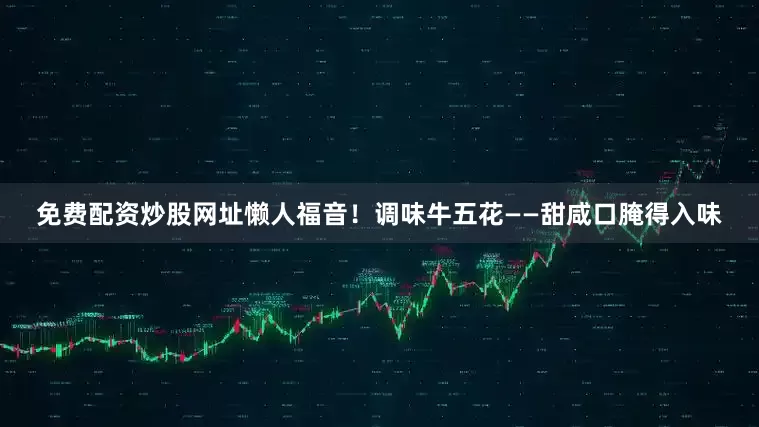 免费配资炒股网址懒人福音！调味牛五花——甜咸口腌得入味