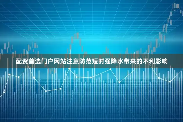 配资首选门户网站注意防范短时强降水带来的不利影响