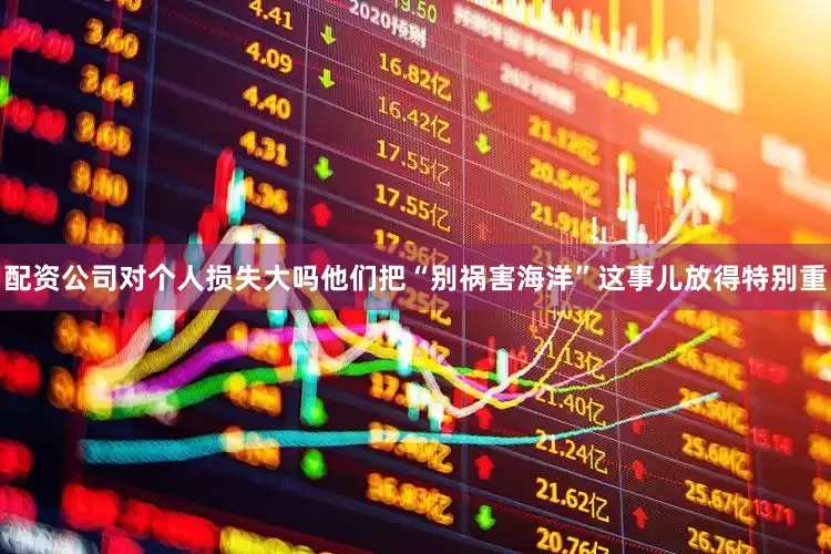 配资公司对个人损失大吗他们把“别祸害海洋”这事儿放得特别重
