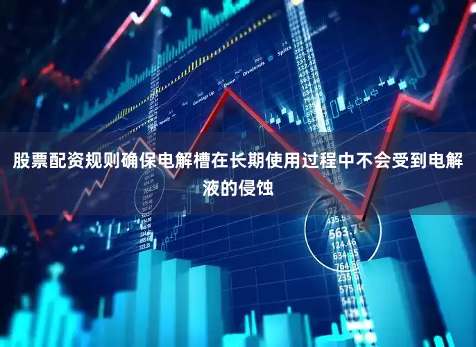 股票配资规则确保电解槽在长期使用过程中不会受到电解液的侵蚀
