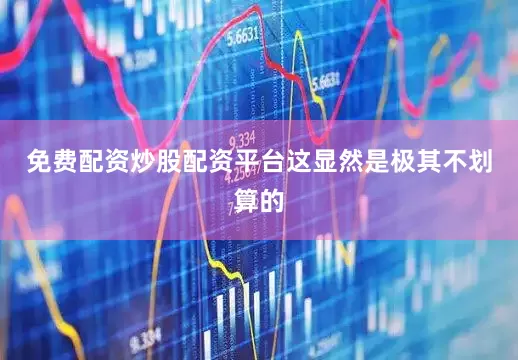 免费配资炒股配资平台这显然是极其不划算的