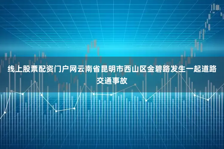 线上股票配资门户网云南省昆明市西山区金碧路发生一起道路交通事故