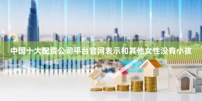 中国十大配资公司平台官网表示和其他女性没有小孩