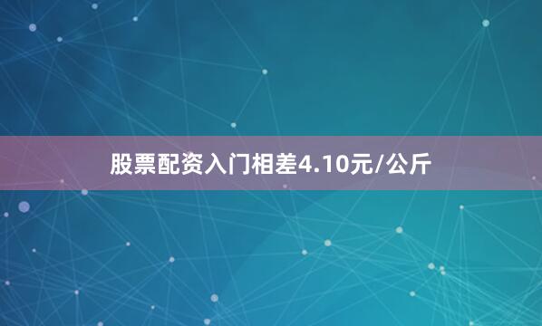 股票配资入门相差4.10元/公斤