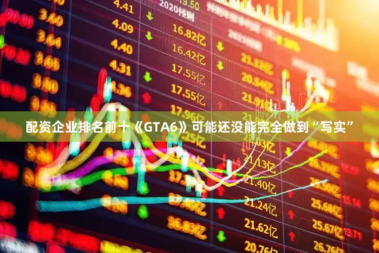 配资企业排名前十《GTA6》可能还没能完全做到“写实”